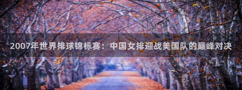 世界杯预选赛亚洲：2007年世界排球锦标赛：中国女排迎战美国队的巅峰对决