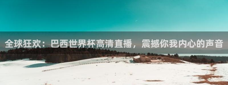世预赛欧洲赛程表：全球狂欢：巴西世界杯高清直播，震撼你我内心的声音