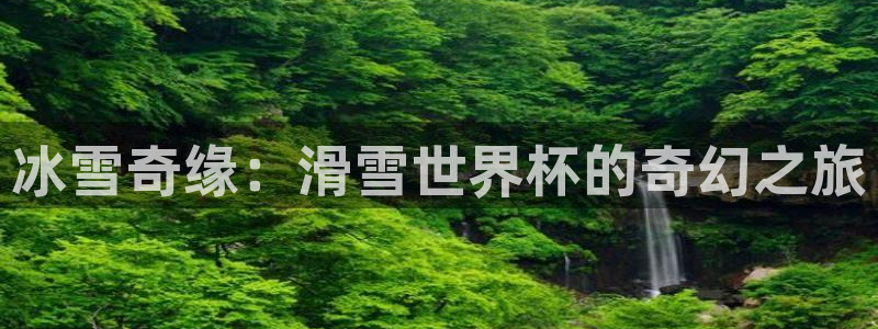 世界杯系列赛：冰雪奇缘：滑雪世界杯的奇幻之旅