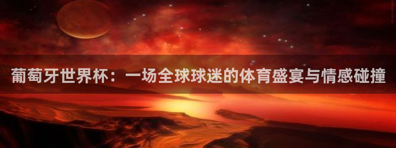 世界杯赛程表：葡萄牙世界杯：一场全球球迷的体育盛宴与情感碰撞